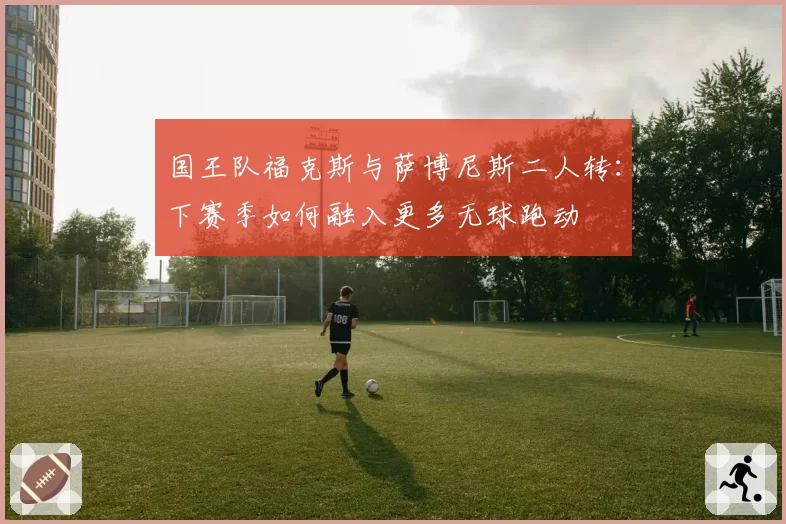 国王队福克斯与萨博尼斯二人转:下赛季如何融入更多无球跑动