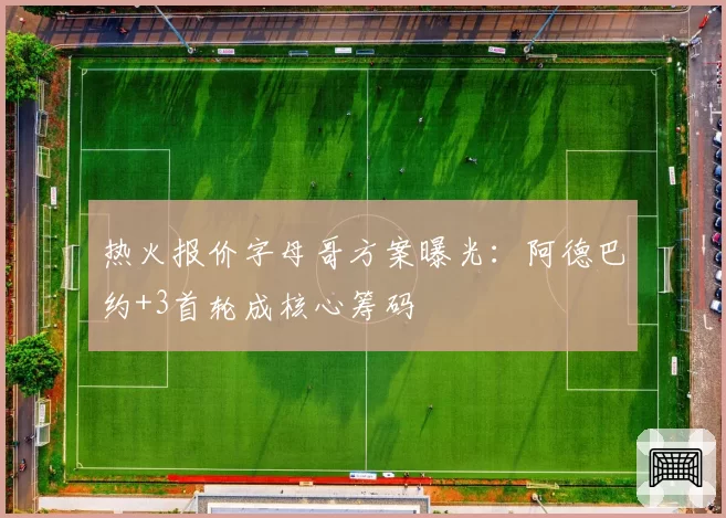 热火报价字母哥方案曝光:阿德巴约+3首轮成核心筹码