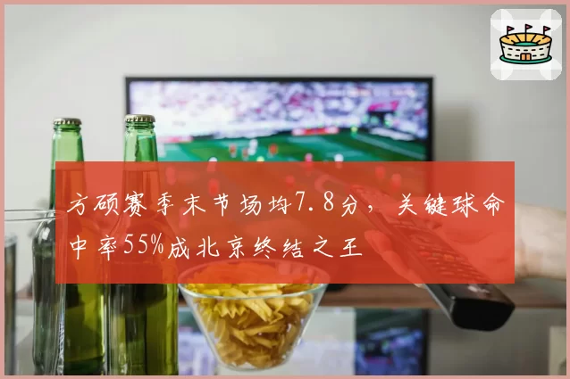 方硕赛季末节场均7.8分，关键球命中率55%成北京终结之王