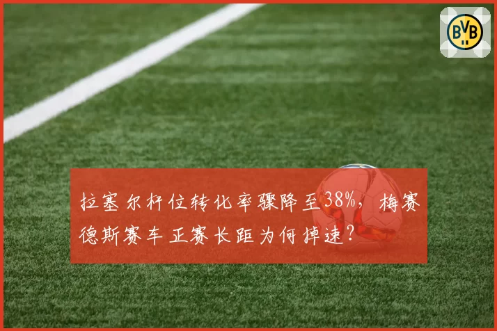 拉塞尔杆位转化率骤降至38%,梅赛德斯赛车正赛长距为何掉速?