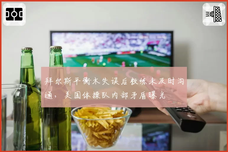 拜尔斯平衡木失误后教练未及时沟通，美国体操队内部矛盾曝光