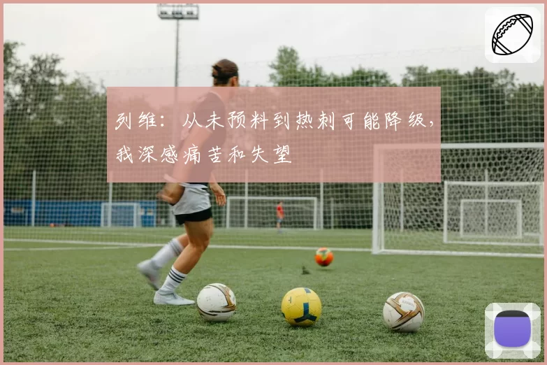 列维：从未预料到热刺可能降级，我深感痛苦和失望