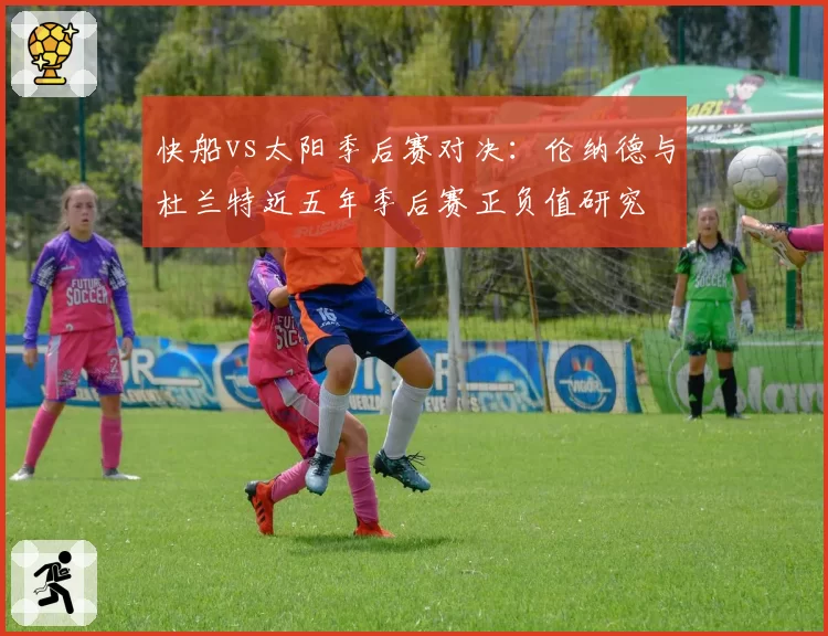 快船vs太阳季后赛对决：伦纳德与杜兰特近五年季后赛正负值研究