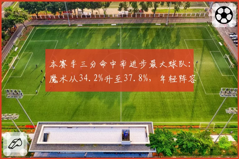 本赛季三分命中率进步最大球队:魔术从34.2%升至37.8%,年轻阵容空间质变