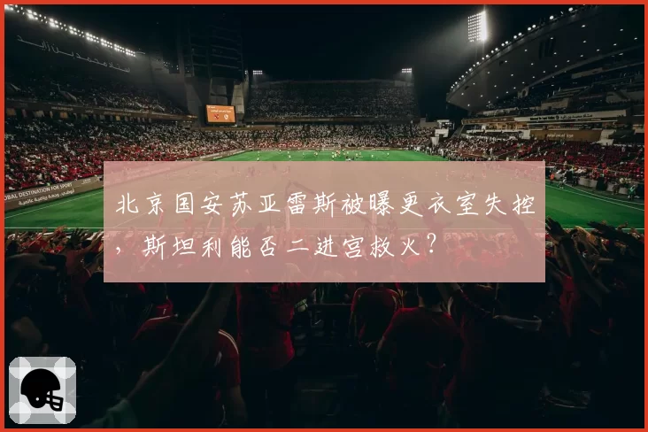 北京国安苏亚雷斯被曝更衣室失控，斯坦利能否二进宫救火？