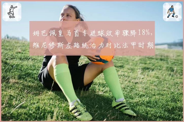 姆巴佩皇马首季进球效率骤降18%，维尼修斯左路统治力对比法甲时期何去何从？
