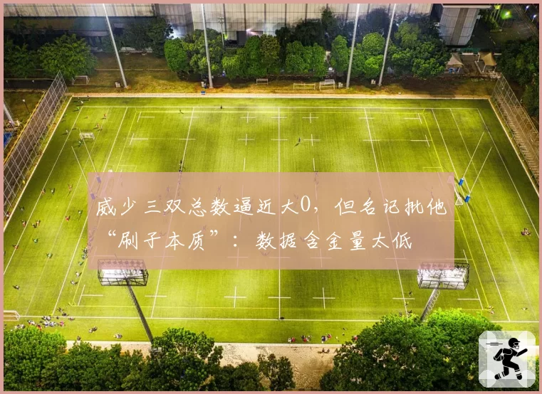 威少三双总数逼近大O，但名记批他“刷子本质”：数据含金量太低