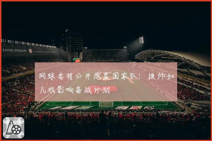 网球名将公开炮轰国家队:换帅如儿戏影响备战计划